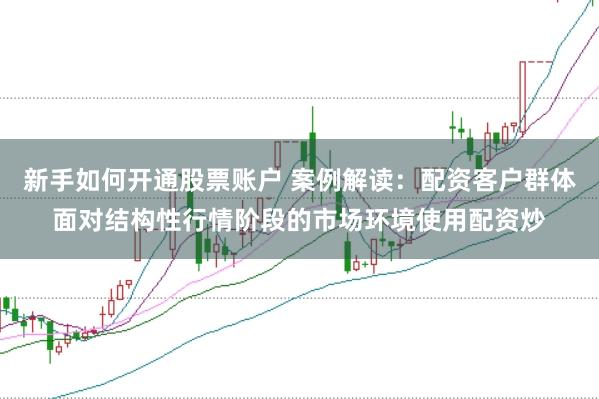 新手如何开通股票账户 案例解读：配资客户群体面对结构性行情阶段的市场环境使用配资炒