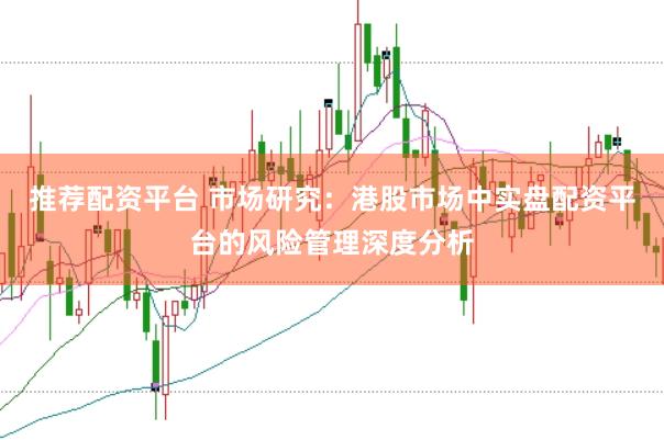 推荐配资平台 市场研究：港股市场中实盘配资平台的风险管理深度分析