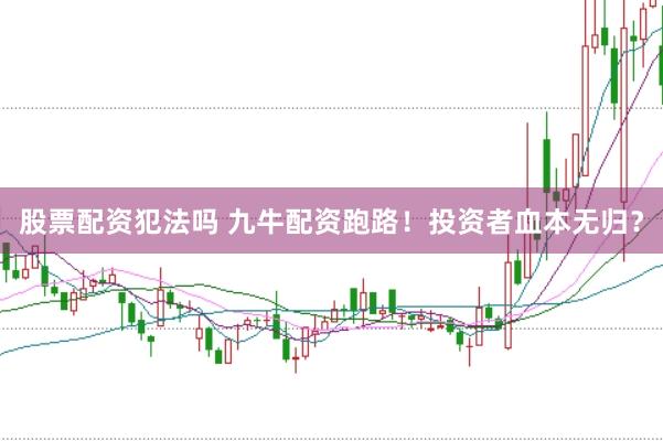 股票配资犯法吗 九牛配资跑路！投资者血本无归？