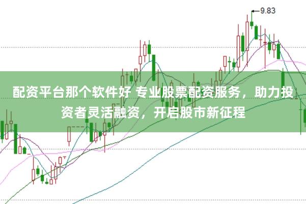配资平台那个软件好 专业股票配资服务，助力投资者灵活融资，开启股市新征程