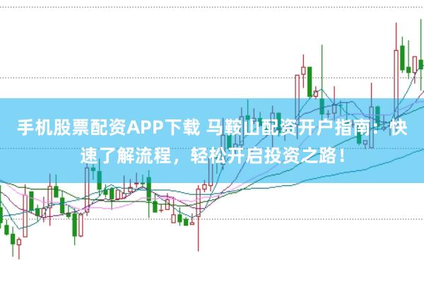 手机股票配资APP下载 马鞍山配资开户指南：快速了解流程，轻松开启投资之路！