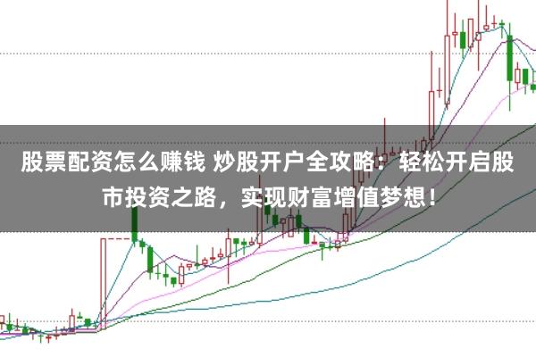 股票配资怎么赚钱 炒股开户全攻略：轻松开启股市投资之路，实现财富增值梦想！