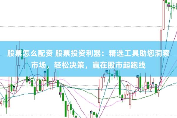 股票怎么配资 股票投资利器：精选工具助您洞察市场，轻松决策，赢在股市起跑线