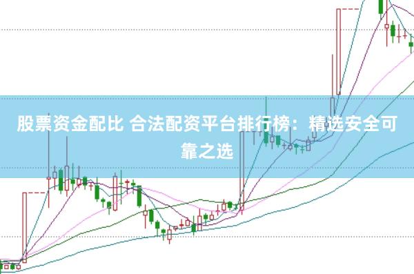 股票资金配比 合法配资平台排行榜：精选安全可靠之选