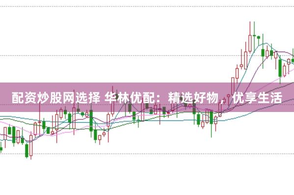 配资炒股网选择 华林优配：精选好物，优享生活