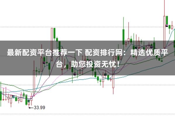 最新配资平台推荐一下 配资排行网：精选优质平台，助您投资无忧！