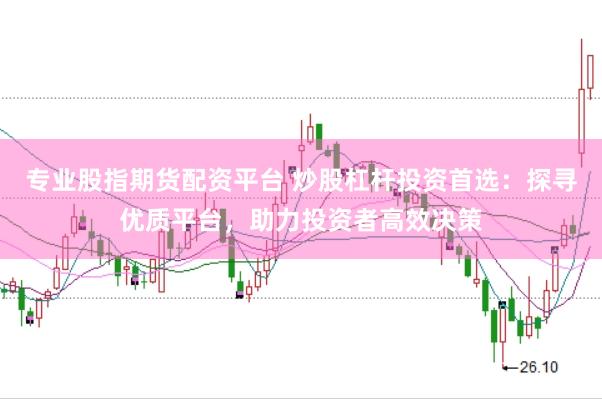 专业股指期货配资平台 炒股杠杆投资首选：探寻优质平台，助力投资者高效决策