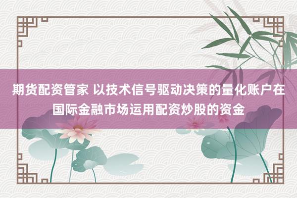 期货配资管家 以技术信号驱动决策的量化账户在国际金融市场运用配资炒股的资金