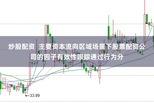 炒股配资 主要资本流向区域场景下股票配资公司的因子有效性跟踪通过行为分