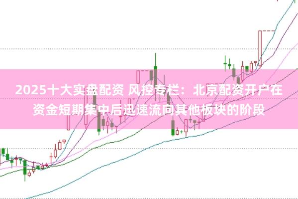 2025十大实盘配资 风控专栏：北京配资开户在资金短期集中后迅速流向其他板块的阶段