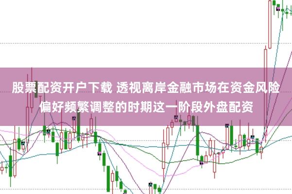 股票配资开户下载 透视离岸金融市场在资金风险偏好频繁调整的时期这一阶段外盘配资