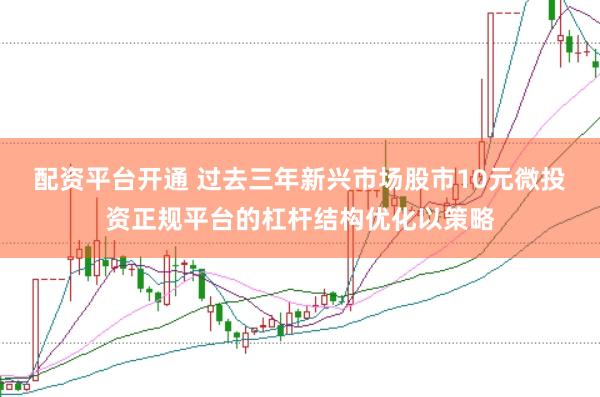 配资平台开通 过去三年新兴市场股市10元微投资正规平台的杠杆结构优化以策略