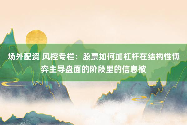 场外配资 风控专栏：股票如何加杠杆在结构性博弈主导盘面的阶段里的信息披