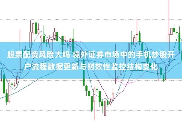 股票配资风险大吗 境外证券市场中的手机炒股开户流程数据更新与时效性监控结构变化