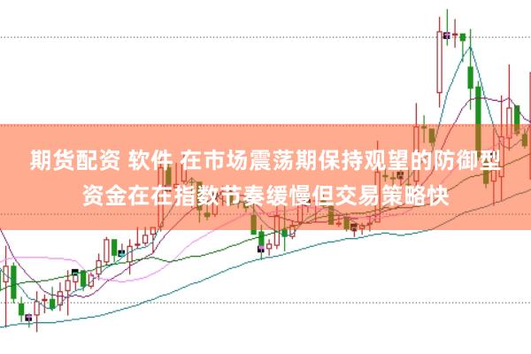 期货配资 软件 在市场震荡期保持观望的防御型资金在在指数节奏缓慢但交易策略快