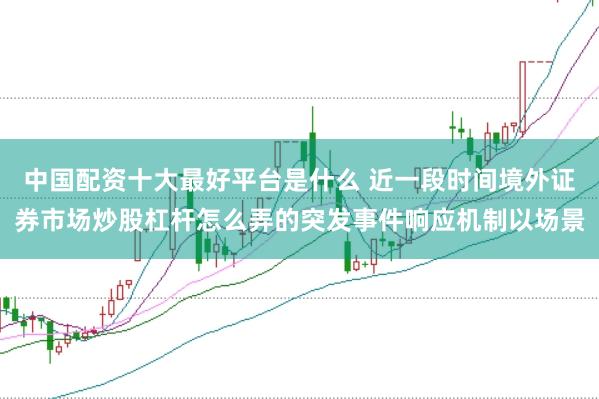 中国配资十大最好平台是什么 近一段时间境外证券市场炒股杠杆怎么弄的突发事件响应机制以场景