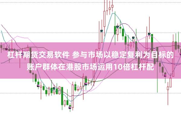 杠杆期货交易软件 参与市场以稳定复利为目标的账户群体在港股市场运用10倍杠杆配