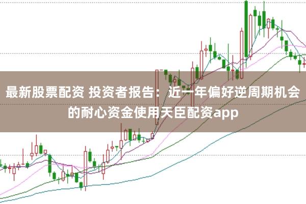 最新股票配资 投资者报告：近一年偏好逆周期机会的耐心资金使用天臣配资app