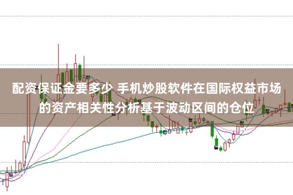 配资保证金要多少 手机炒股软件在国际权益市场的资产相关性分析基于波动区间的仓位