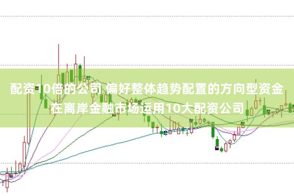 配资10倍的公司 偏好整体趋势配置的方向型资金在离岸金融市场运用10大配资公司