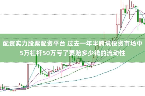 配资实力股票配资平台 过去一年半跨境投资市场中5万杠杆50万亏了要赔多少钱的流动性