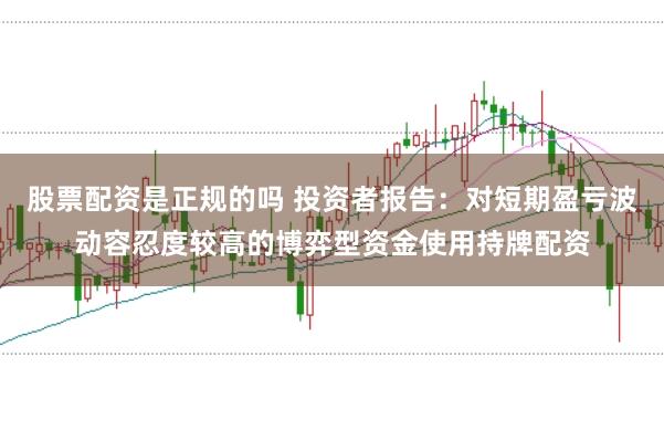 股票配资是正规的吗 投资者报告：对短期盈亏波动容忍度较高的博弈型资金使用持牌配资
