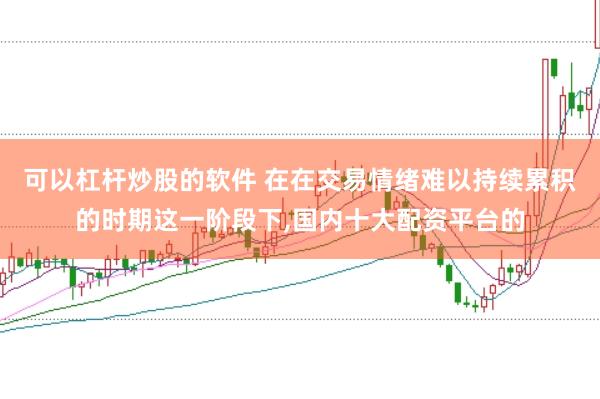 可以杠杆炒股的软件 在在交易情绪难以持续累积的时期这一阶段下，国内十大配资平台的