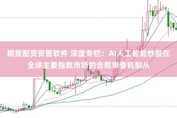 期货配资资管软件 深度专栏：AI人工智能炒股在全球主要指数市场的合规审查机制从