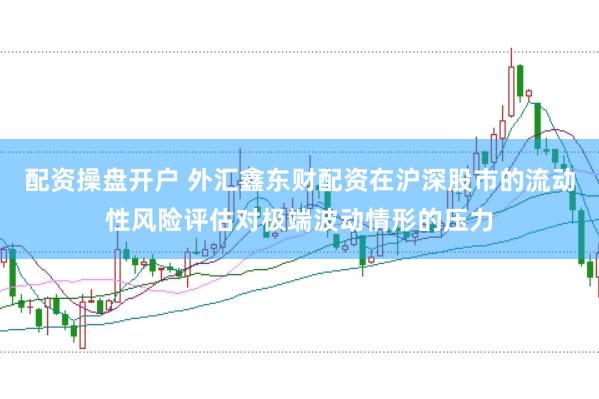 配资操盘开户 外汇鑫东财配资在沪深股市的流动性风险评估对极端波动情形的压力