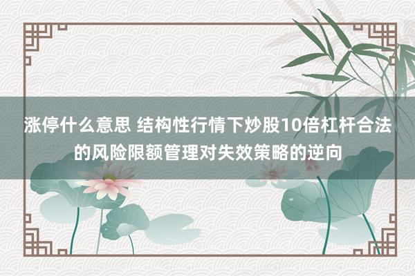 涨停什么意思 结构性行情下炒股10倍杠杆合法的风险限额管理对失效策略的逆向