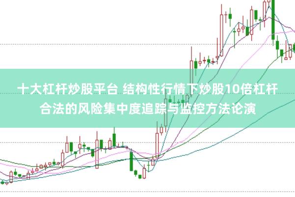 十大杠杆炒股平台 结构性行情下炒股10倍杠杆合法的风险集中度追踪与监控方法论演