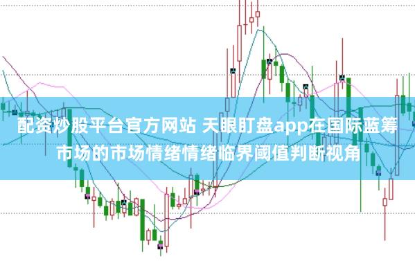 配资炒股平台官方网站 天眼盯盘app在国际蓝筹市场的市场情绪情绪临界阈值判断视角