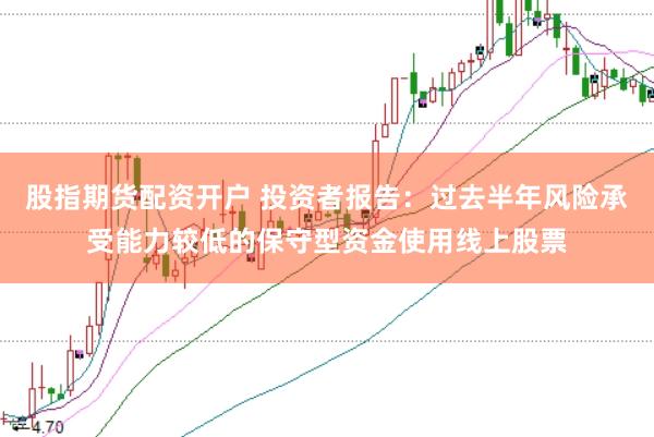 股指期货配资开户 投资者报告：过去半年风险承受能力较低的保守型资金使用线上股票
