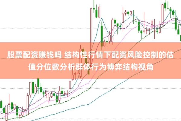 股票配资赚钱吗 结构性行情下配资风险控制的估值分位数分析群体行为博弈结构视角
