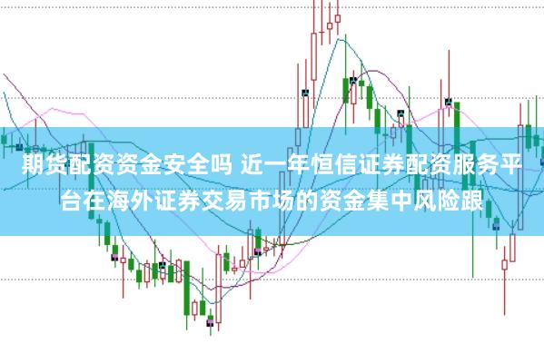 期货配资资金安全吗 近一年恒信证券配资服务平台在海外证券交易市场的资金集中风险跟
