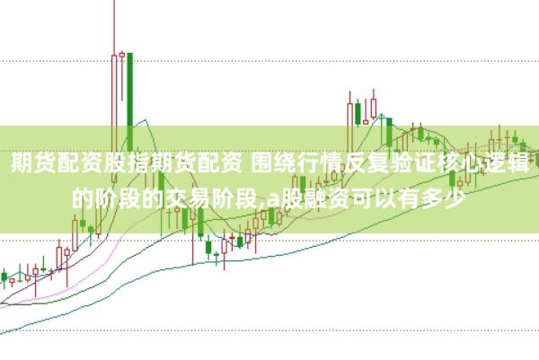 期货配资股指期货配资 围绕行情反复验证核心逻辑的阶段的交易阶段,a股融资可以有多少
