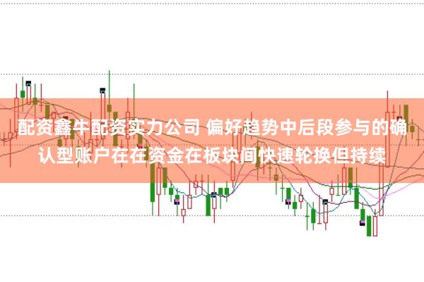 配资鑫牛配资实力公司 偏好趋势中后段参与的确认型账户在在资金在板块间快速轮换但持续