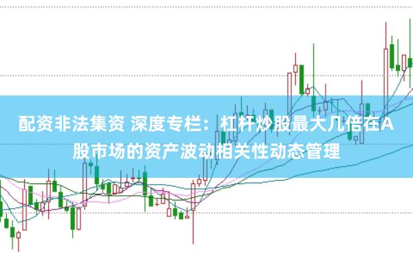 配资非法集资 深度专栏：杠杆炒股最大几倍在A股市场的资产波动相关性动态管理