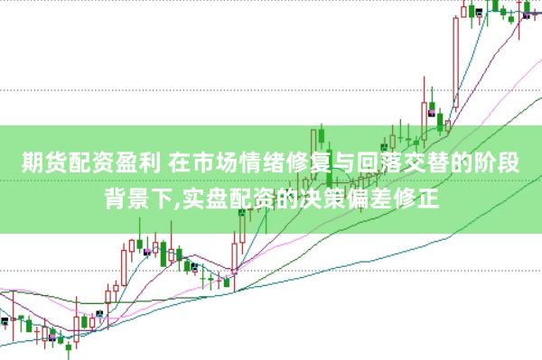 期货配资盈利 在市场情绪修复与回落交替的阶段背景下，实盘配资的决策偏差修正