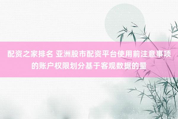 配资之家排名 亚洲股市配资平台使用前注意事项的账户权限划分基于客观数据的量