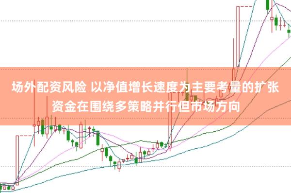 场外配资风险 以净值增长速度为主要考量的扩张资金在围绕多策略并行但市场方向