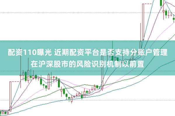 配资110曝光 近期配资平台是否支持分账户管理在沪深股市的风险识别机制以前置