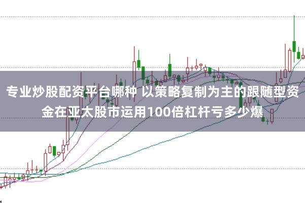 专业炒股配资平台哪种 以策略复制为主的跟随型资金在亚太股市运用100倍杠杆亏多少爆