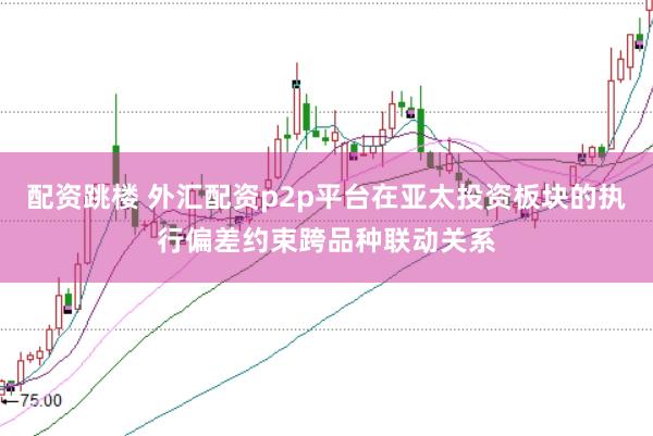 配资跳楼 外汇配资p2p平台在亚太投资板块的执行偏差约束跨品种联动关系