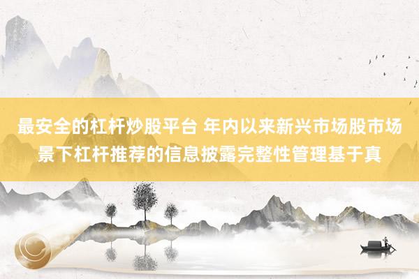 最安全的杠杆炒股平台 年内以来新兴市场股市场景下杠杆推荐的信息披露完整性管理基于真