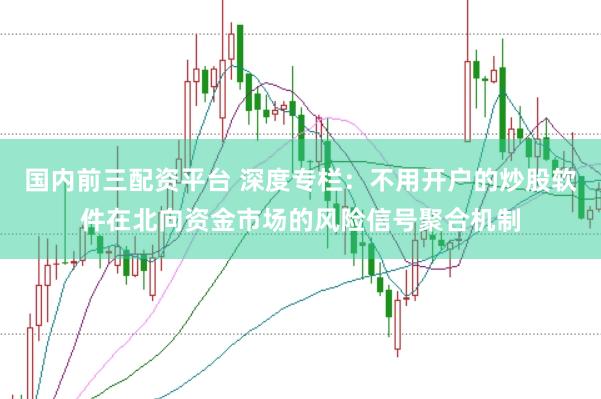 国内前三配资平台 深度专栏：不用开户的炒股软件在北向资金市场的风险信号聚合机制