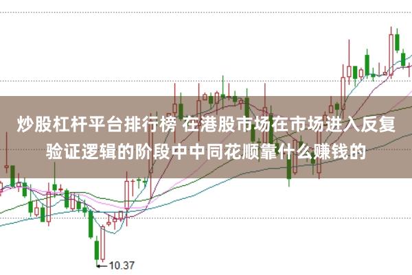 炒股杠杆平台排行榜 在港股市场在市场进入反复验证逻辑的阶段中中同花顺靠什么赚钱的