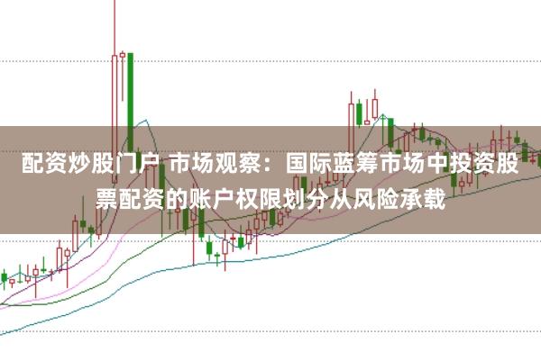 配资炒股门户 市场观察：国际蓝筹市场中投资股票配资的账户权限划分从风险承载