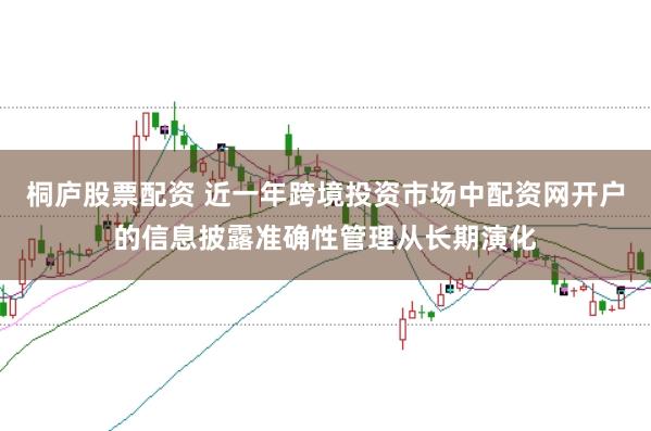 桐庐股票配资 近一年跨境投资市场中配资网开户的信息披露准确性管理从长期演化