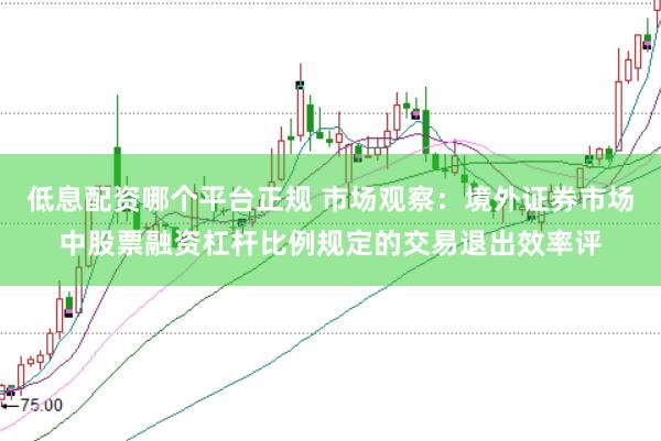 低息配资哪个平台正规 市场观察：境外证券市场中股票融资杠杆比例规定的交易退出效率评